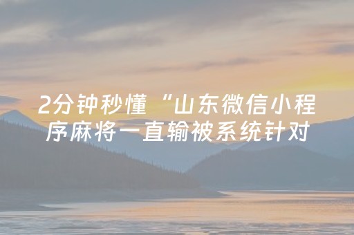 2分钟秒懂“山东微信小程序麻将一直输被系统针对了吗”（胜负规律拿好牌)
