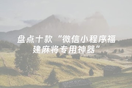 盘点十款“微信小程序福建麻将专用神器”（万能开挂神器)