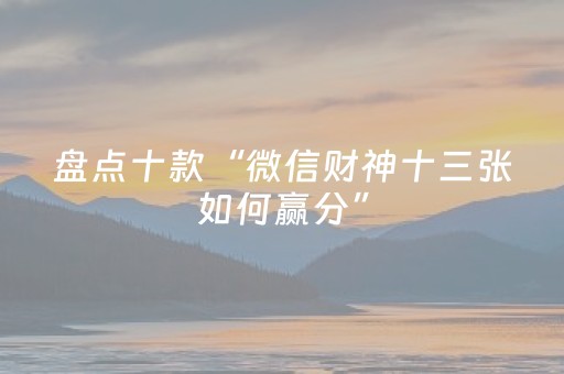 盘点十款“微信财神十三张如何赢分”（怎么能得到好牌)