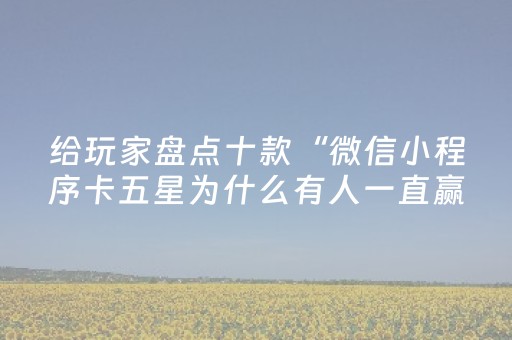 给玩家盘点十款“微信小程序卡五星为什么有人一直赢”（怎么提高胜率)