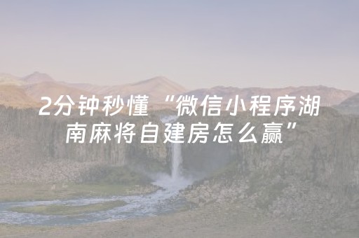 2分钟秒懂“微信小程序湖南麻将自建房怎么赢”（骗局大揭秘)