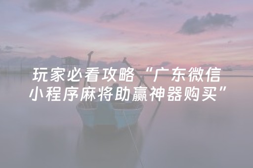 玩家必看攻略“广东微信小程序麻将助赢神器购买”（免费专用神器)