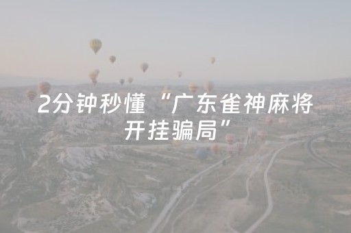 2分钟秒懂“广东雀神麻将开挂骗局”（辅助器下载)