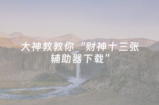 大神教教你“财神十三张辅助器下载”（有没有猫腻)