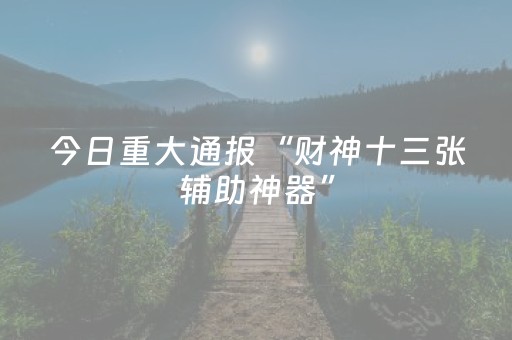 今日重大通报“财神十三张辅助神器”（规律确实有挂)