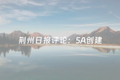 荆州日报评论：5A创建，荆州文旅振兴的关键落子