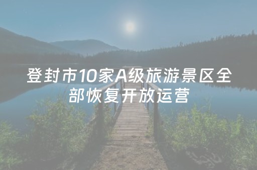 登封市10家A级旅游景区全部恢复开放运营