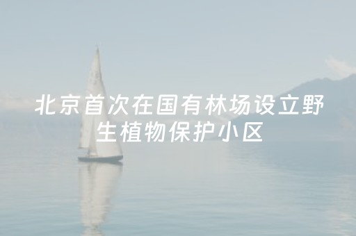 北京首次在国有林场设立野生植物保护小区，未来将完善登山步道