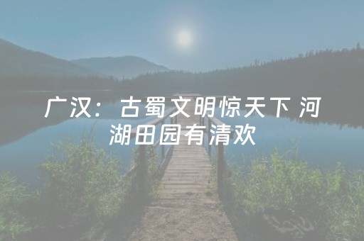 广汉：古蜀文明惊天下 河湖田园有清欢