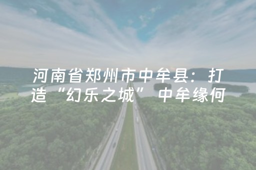 河南省郑州市中牟县：打造“幻乐之城” 中牟缘何有戏