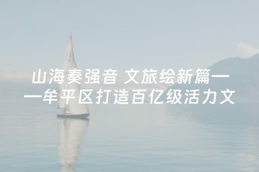 山海奏强音 文旅绘新篇——牟平区打造百亿级活力文旅产业纪实