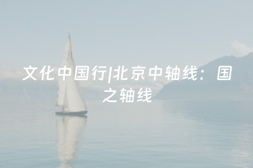 文化中国行|北京中轴线：国之轴线，城之脊（原创）（制作）