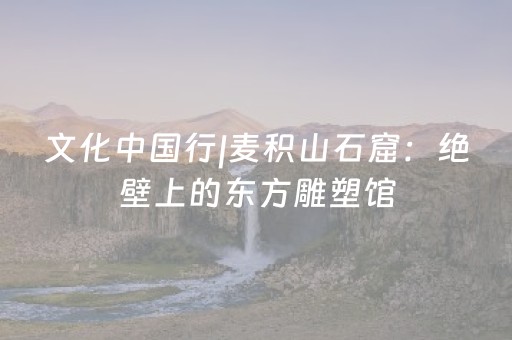文化中国行|麦积山石窟：绝壁上的东方雕塑馆（原创）