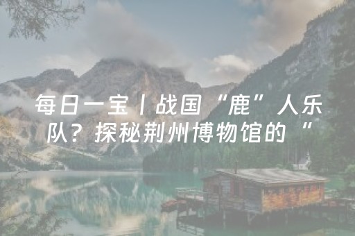 每日一宝丨战国“鹿”人乐队？探秘荆州博物馆的“战国音乐精灵”
