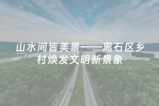 山水间皆美景——离石区乡村焕发文明新景象
