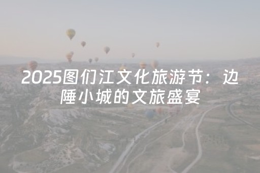 2025图们江文化旅游节：边陲小城的文旅盛宴