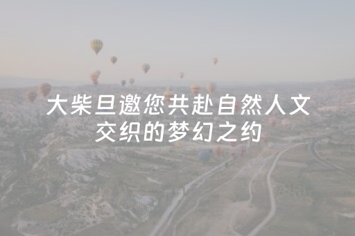 大柴旦邀您共赴自然人文交织的梦幻之约