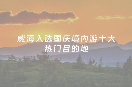 威海入选国庆境内游十大热门目的地