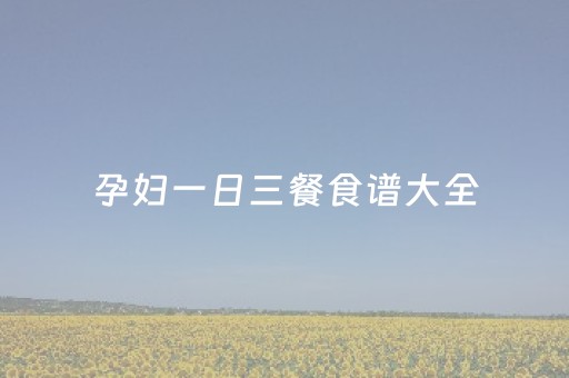 孕妇一日三餐食谱大全（孕妇一日三餐食谱大全图）