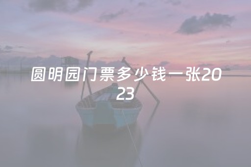 圆明园门票多少钱一张2023
（圆明园门票多少钱一张2022）