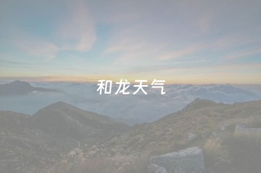 和龙天气（和龙天气预报15天查询百度）