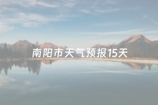 南阳市天气预报15天（南阳市天气预报15天气）