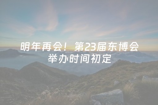 明年再会！第23届东博会举办时间初定