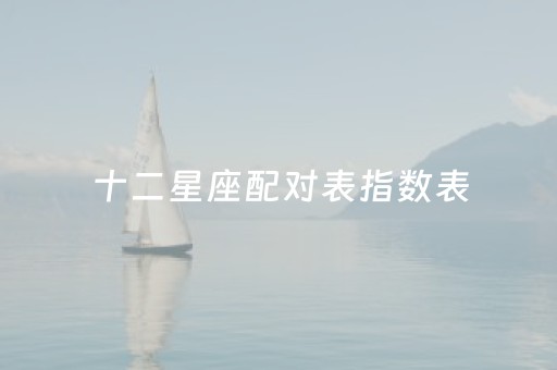 十二星座配对表指数表（十二星座配对分析）