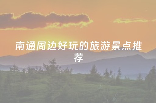 南通周边好玩的旅游景点推荐（南通周边好玩的旅游景点推荐南通启）