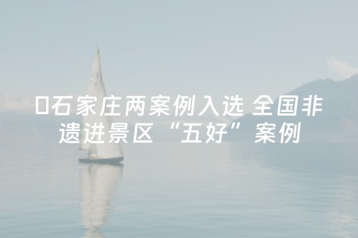 ​石家庄两案例入选 全国非遗进景区“五好”案例