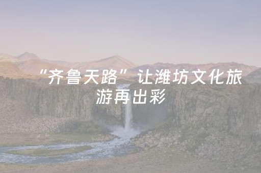 “齐鲁天路”让潍坊文化旅游再出彩