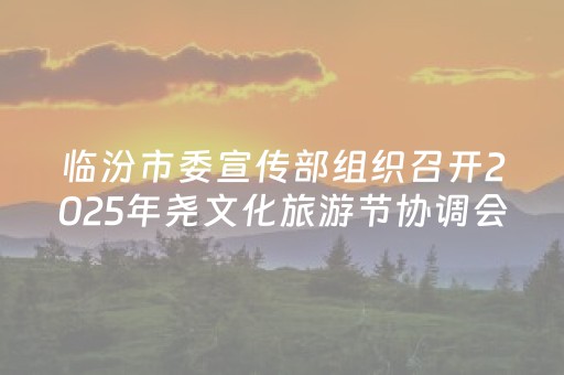 临汾市委宣传部组织召开2025年尧文化旅游节协调会