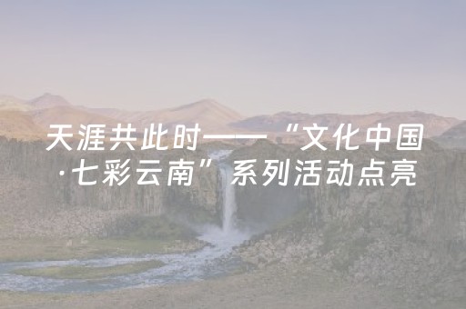 天涯共此时——“文化中国·七彩云南”系列活动点亮卢森堡