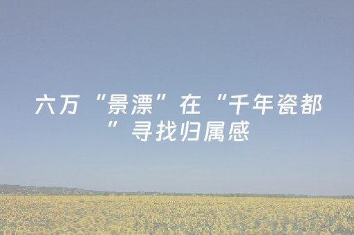 六万“景漂”在“千年瓷都”寻找归属感