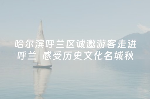 哈尔滨呼兰区诚邀游客走进呼兰  感受历史文化名城秋季的独特魅力