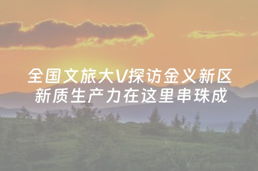 全国文旅大V探访金义新区 新质生产力在这里串珠成链