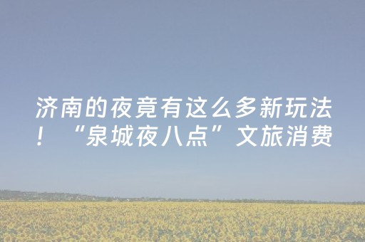 济南的夜竟有这么多新玩法！“泉城夜八点”文旅消费新场景优秀案例征集来啦
