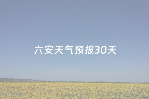 六安天气预报30天（六安天气预报30天查询百度）