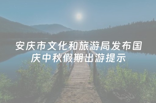 安庆市文化和旅游局发布国庆中秋假期出游提示