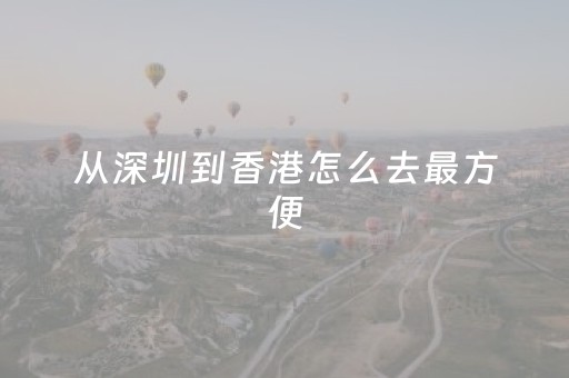 从深圳到香港怎么去最方便（深圳怎么去香港方便）