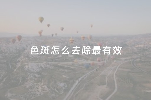 色斑怎么去除最有效（手上色斑怎么去除最有效）