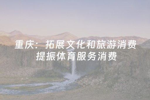 重庆：拓展文化和旅游消费 提振体育服务消费