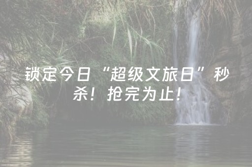 锁定今日“超级文旅日”秒杀！抢完为止！
