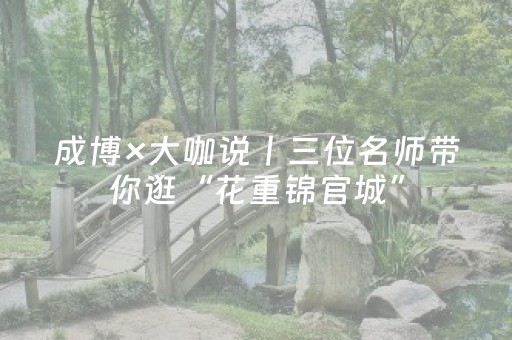 成博×大咖说丨三位名师带你逛“花重锦官城”，解锁蜀地传奇