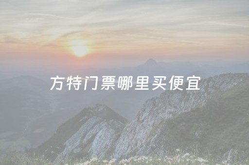方特门票哪里买便宜（方特门票哪里买便宜又好）