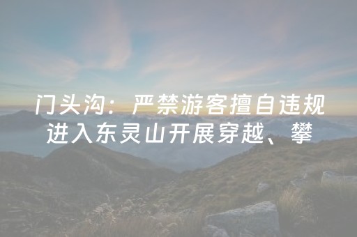 门头沟：严禁游客擅自违规进入东灵山开展穿越、攀登等活动