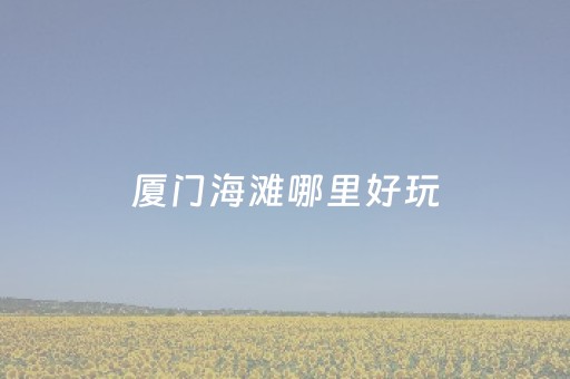 厦门海滩哪里好玩（厦门旅游海滩）