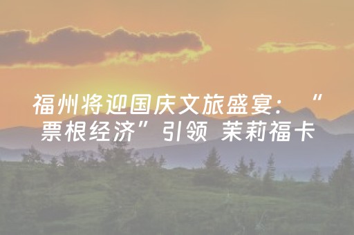 福州将迎国庆文旅盛宴：“票根经济”引领  茉莉福卡畅游榕城