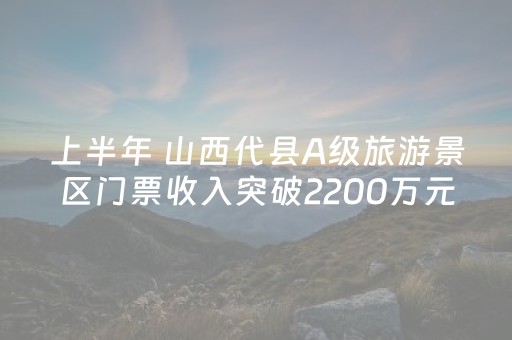 上半年 山西代县A级旅游景区门票收入突破2200万元