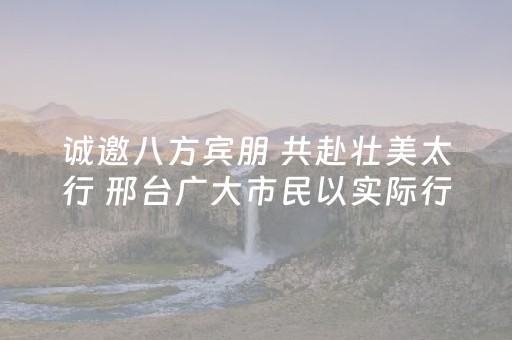 诚邀八方宾朋 共赴壮美太行 邢台广大市民以实际行动表达对第九届省旅发大会的热切期盼